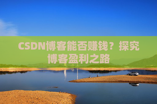CSDN博客能否赚钱？探究博客盈利之路
