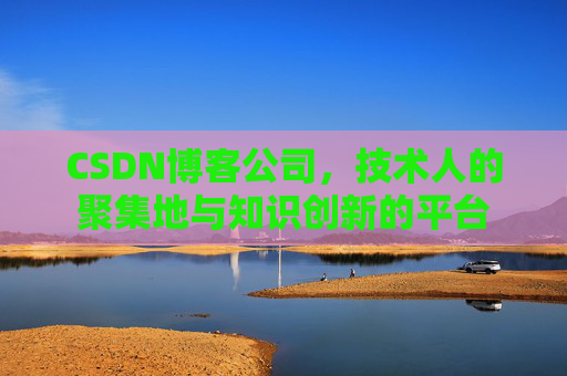 CSDN博客公司,技术人的聚集地与知识创新的平台